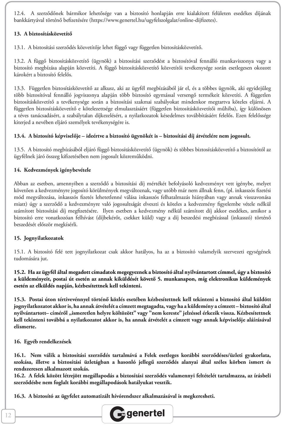 A függő biztosításközvetítő (ügynök) a biztosítási szerződést a biztosítóval fennálló munkaviszonya vagy a biztosító megbízása alapján közvetíti.