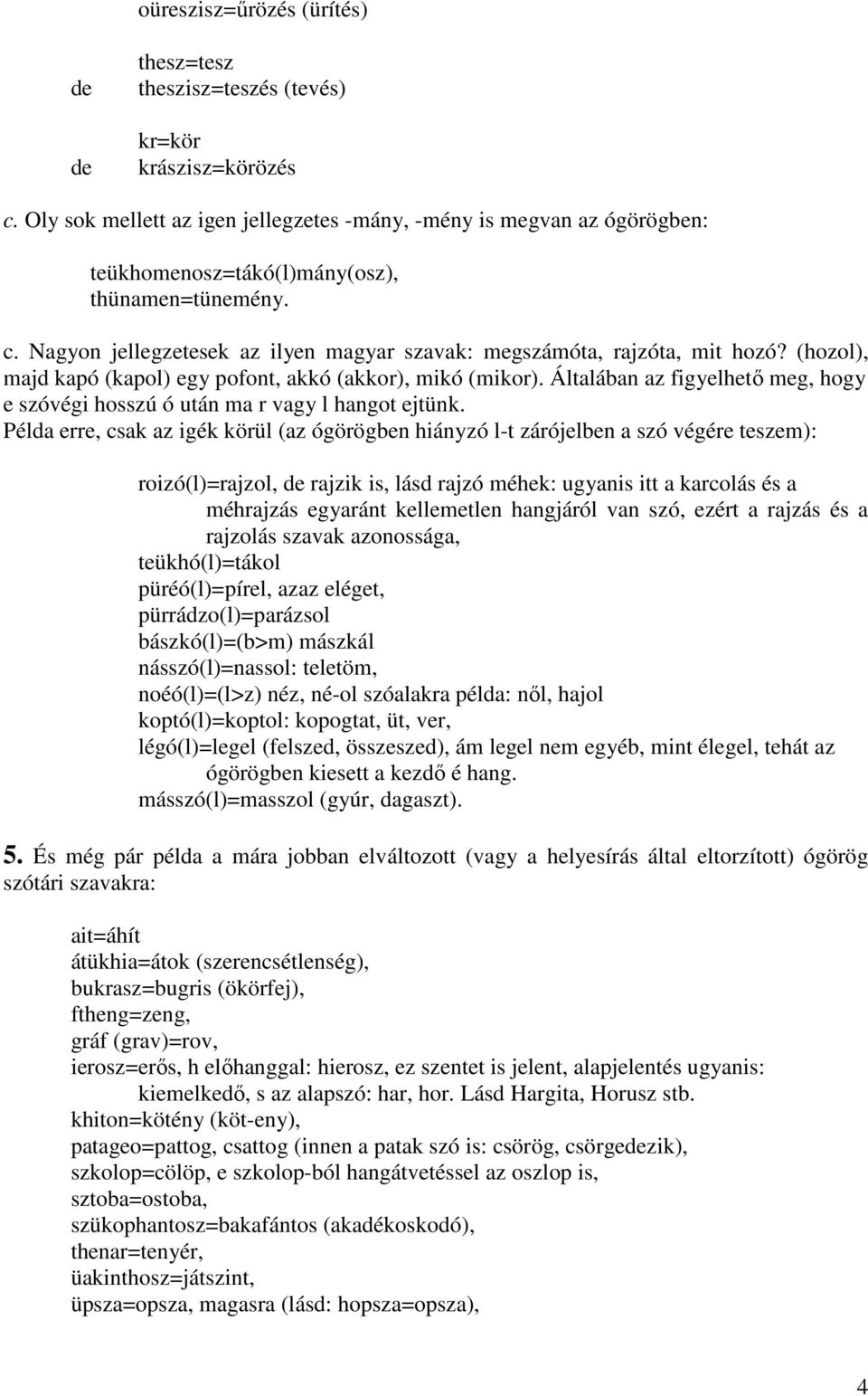 Nagyon jellegzetesek az ilyen magyar szavak: megszámóta, rajzóta, mit hozó? (hozol), majd kapó (kapol) egy pofont, akkó (akkor), mikó (mikor).