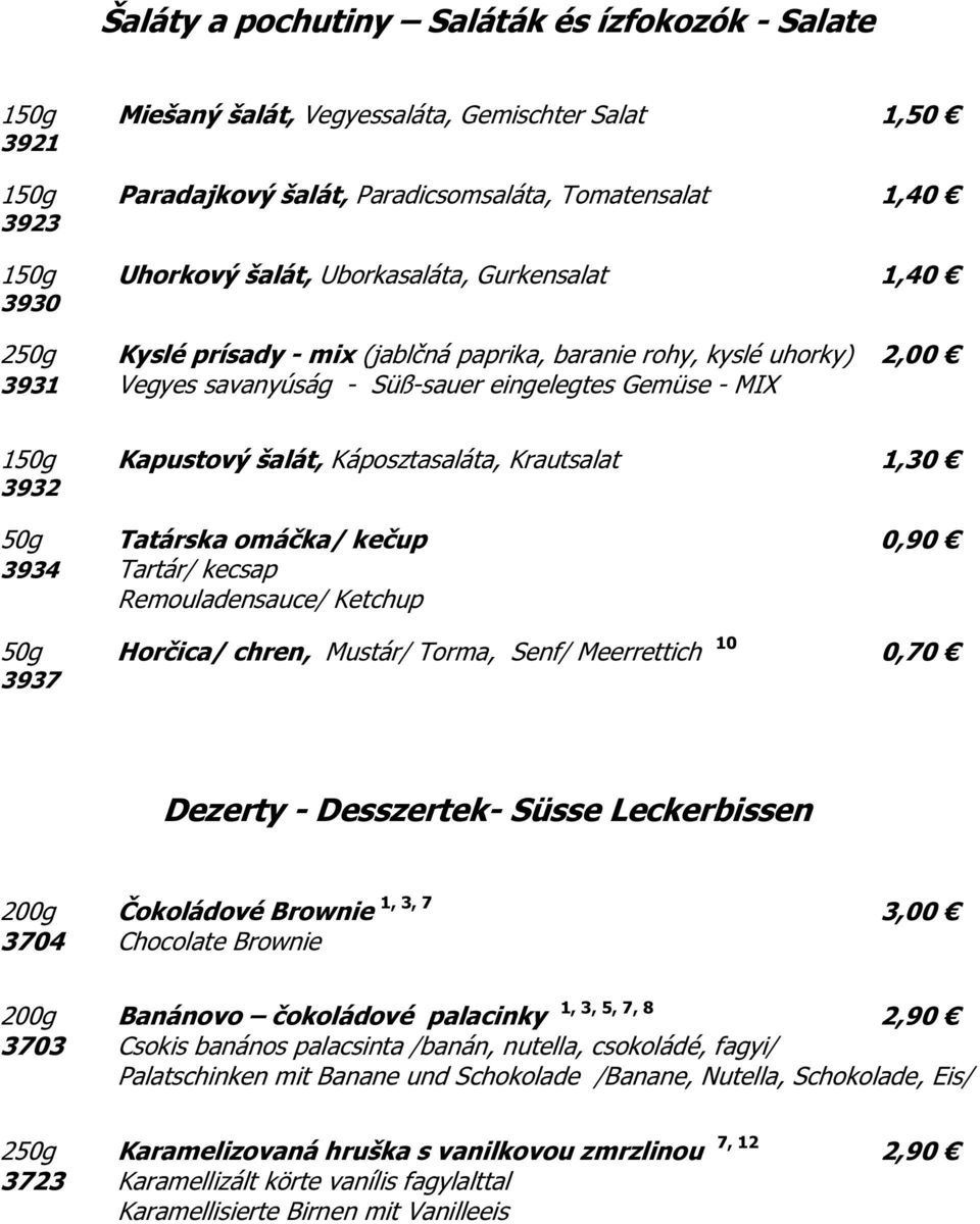 Káposztasaláta, Krautsalat 1,30 3932 50g Tatárska omáčka/ kečup 0,90 3934 Tartár/ kecsap Remouladensauce/ Ketchup 50g Horčica/ chren, Mustár/ Torma, Senf/ Meerrettich 10 0,70 3937 Dezerty -