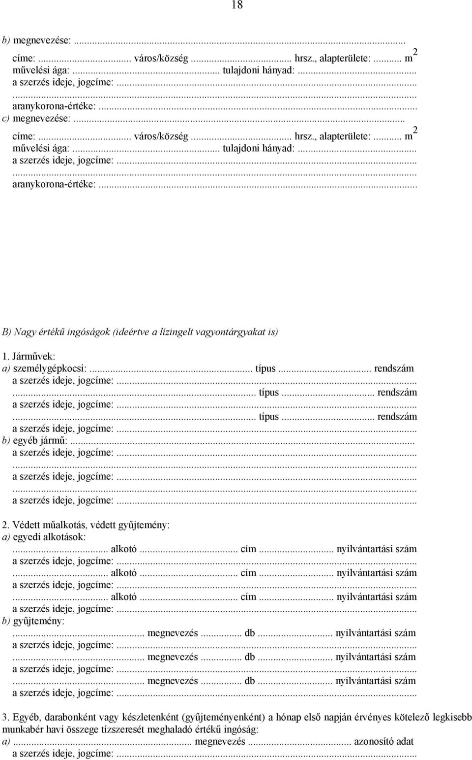 .. B) Nagy értékű ingóságok (ideértve a lízingelt vagyontárgyakat is) 1. Járművek: a) személygépkocsi:... típus... rendszám... típus... rendszám... típus... rendszám b) egyéb jármű:... 2.