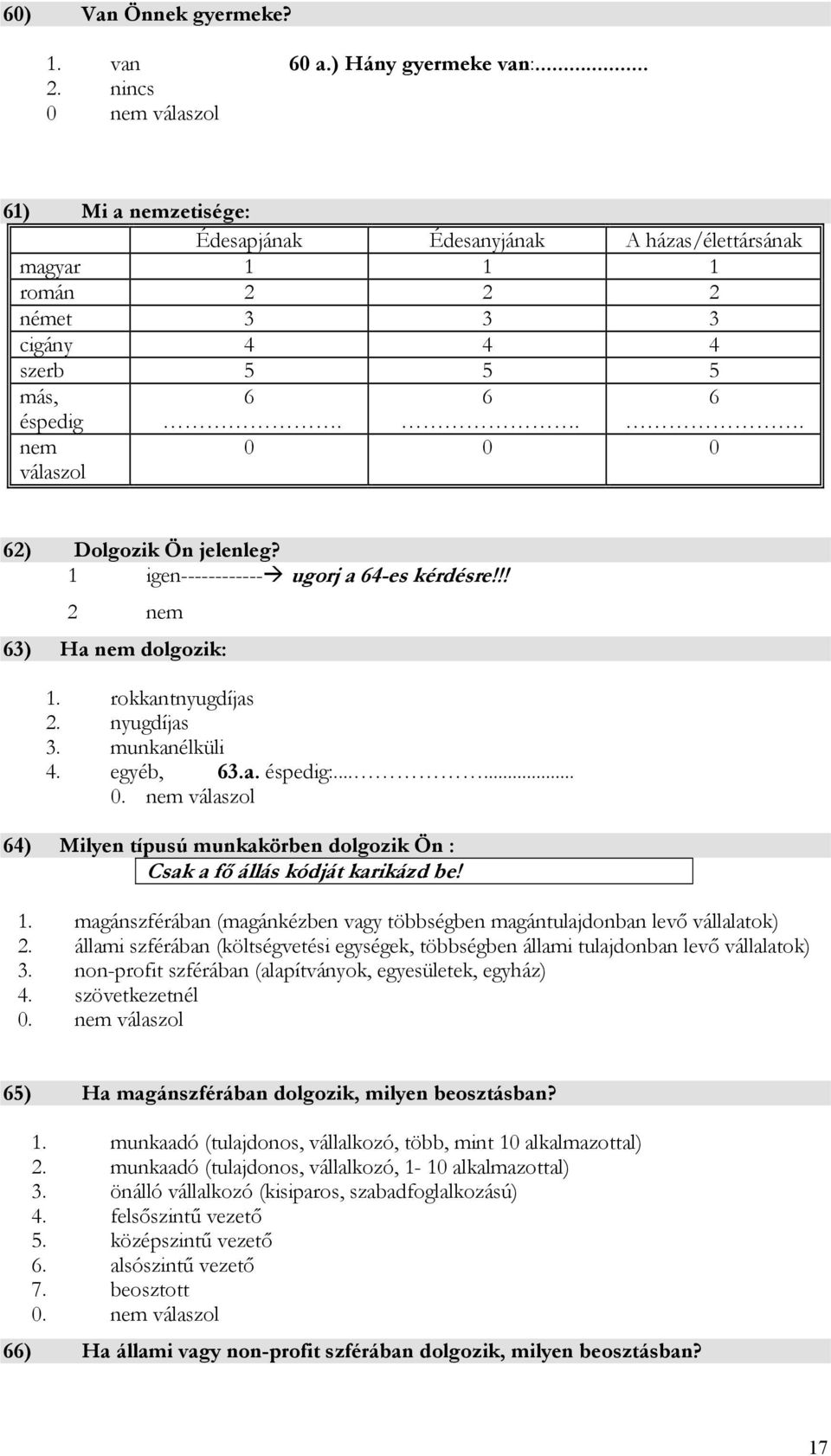 .. 0 0 0 62) Dolgozik Ön jelenleg? 1 igen------------ ugorj a 64-es kérdésre!!! 2 nem 63) Ha nem dolgozik: 1. rokkantnyugdíjas 2. nyugdíjas 3. munkanélküli 4. egyéb, 63.a. éspedig:.