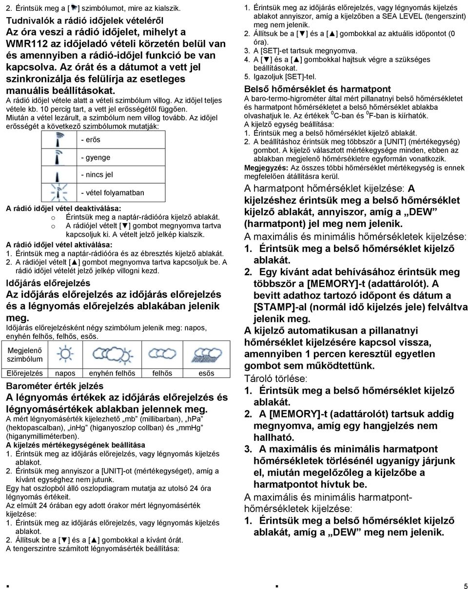 Az órát és a dátumot a vett jel szinkronizálja és felülírja az esetleges manuális beállításokat. A rádió időjel vétele alatt a vételi szimbólum villog. Az időjel teljes vétele kb.