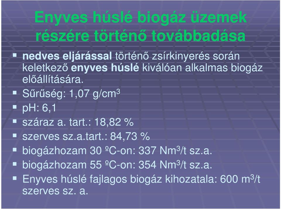Sűrűség: 1,07 g/cm 3 ph: 6,1 száraz a. tart.: 18,82 % szerves sz.a.tart.: 84,73 % biogázhozam 30 ºC-on: 337 Nm 3 /t sz.