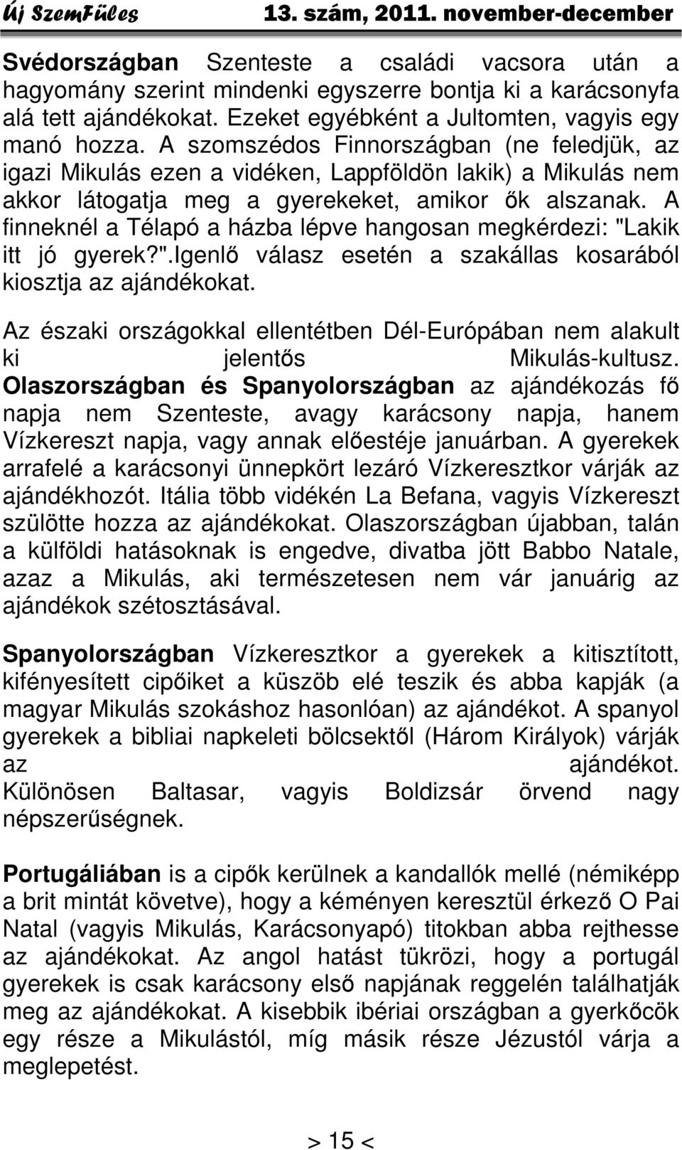 A finneknél a Télapó a házba lépve hangosan megkérdezi: "Lakik itt jó gyerek?".igenlő válasz esetén a szakállas kosarából kiosztja az ajándékokat.