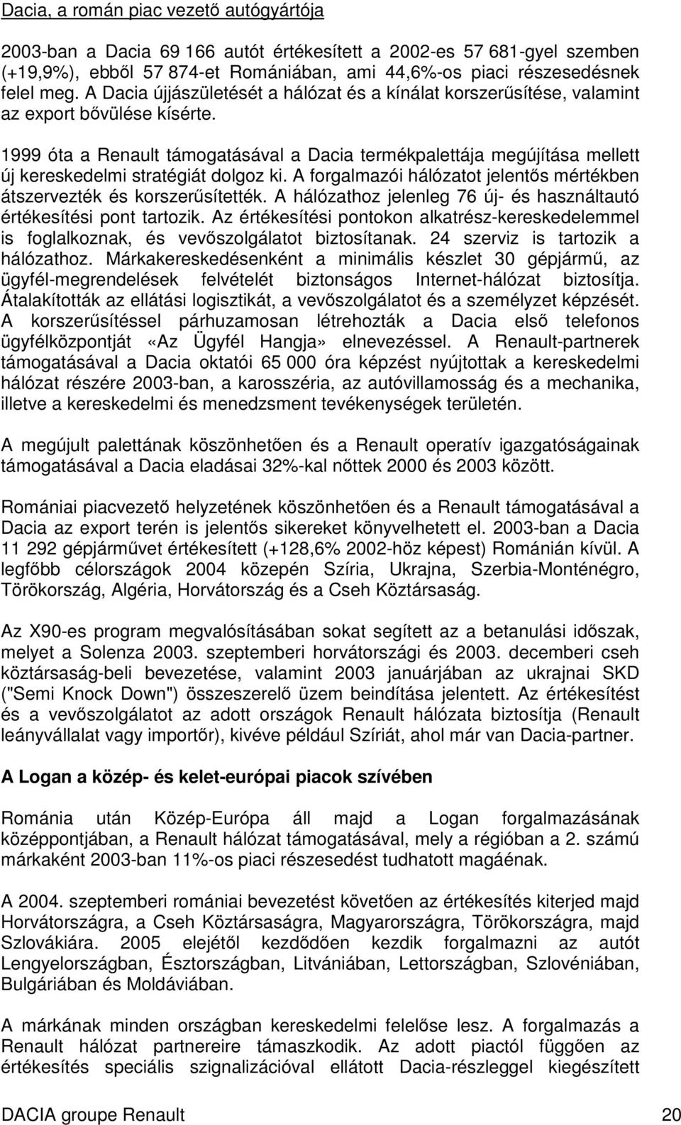 1999 óta a Renault támogatásával a Dacia termékpalettája megújítása mellett új kereskedelmi stratégiát dolgoz ki. A forgalmazói hálózatot jelents mértékben átszervezték és korszersítették.