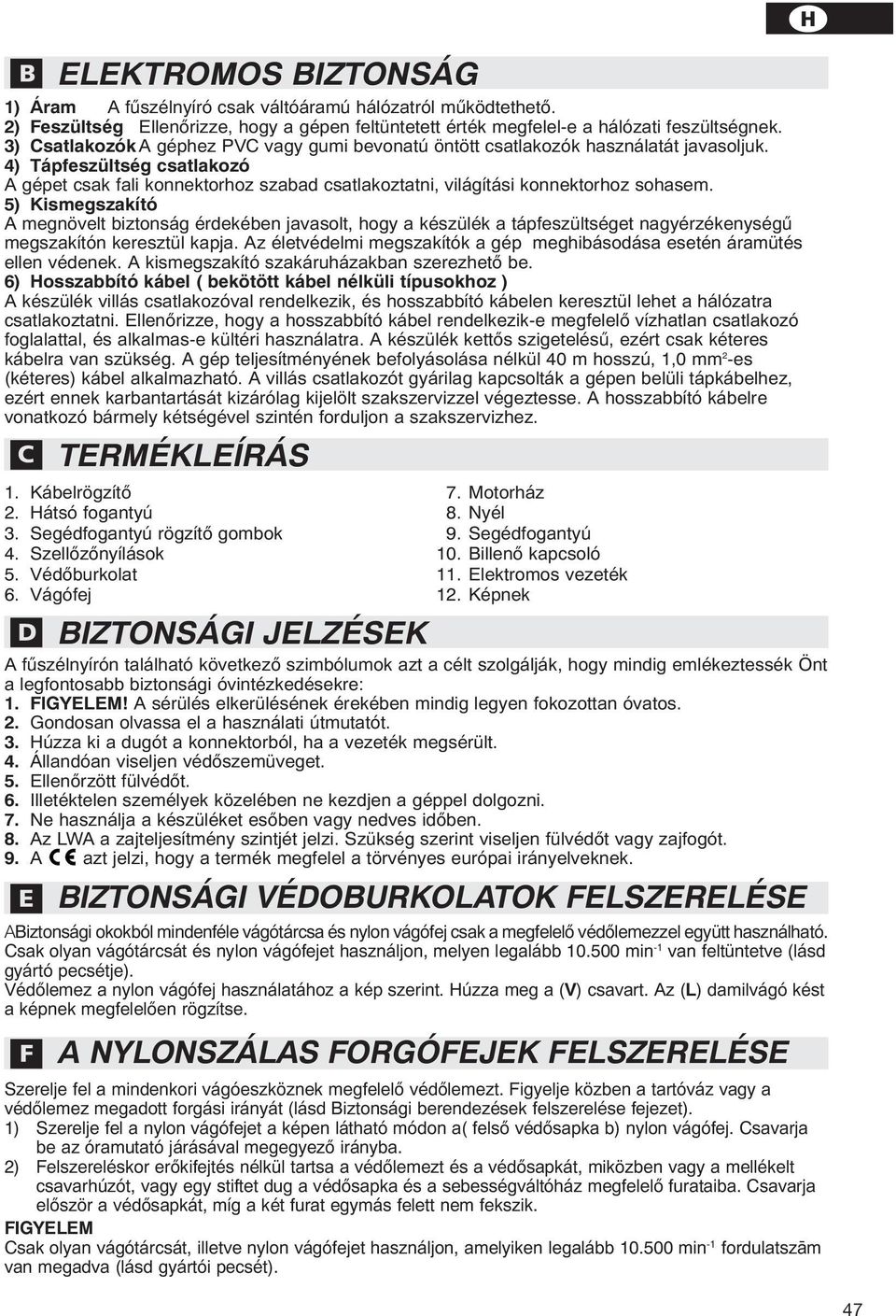 4) Tápfeszültség csatlakozó A gépet csak fali konnektorhoz szabad csatlakoztatni, világítási konnektorhoz sohasem.