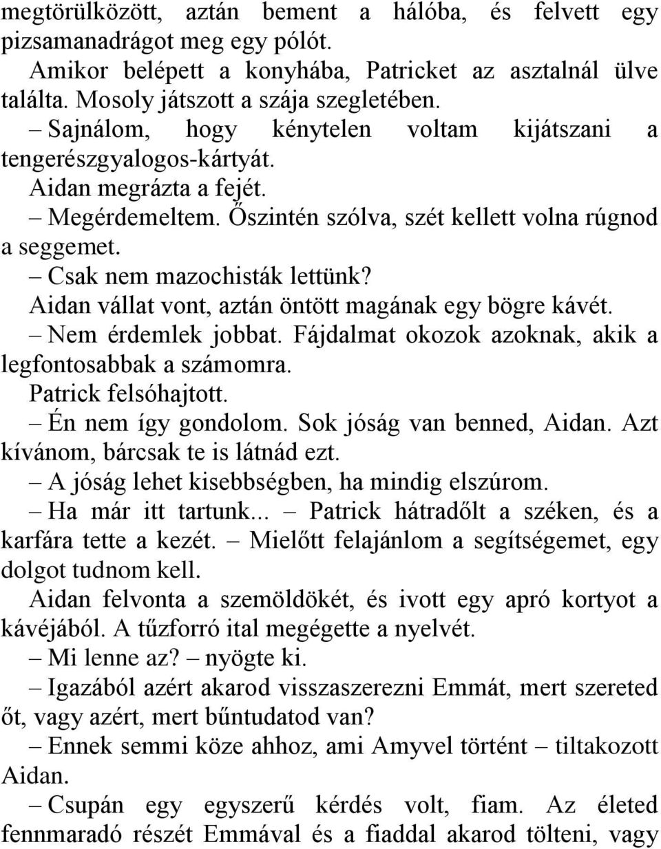 Aidan vállat vont, aztán öntött magának egy bögre kávét. Nem érdemlek jobbat. Fájdalmat okozok azoknak, akik a legfontosabbak a számomra. Patrick felsóhajtott. Én nem így gondolom.