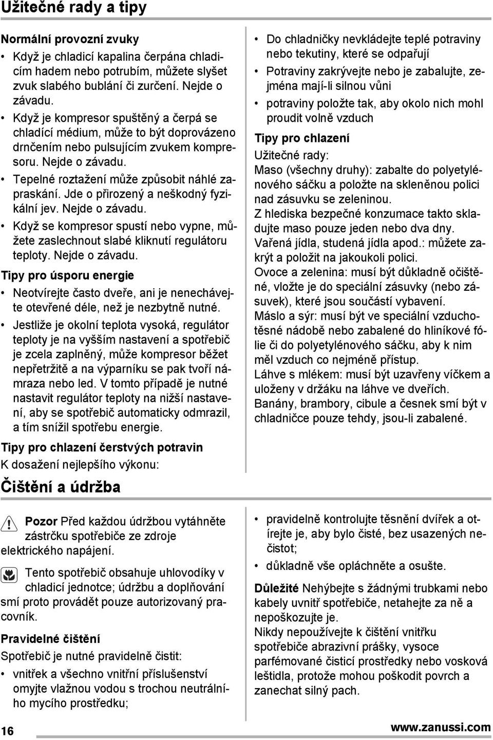 Jde o přirozený a neškodný fyzikální jev. Nejde o závadu. Když se kompresor spustí nebo vypne, můžete zaslechnout slabé kliknutí regulátoru teploty. Nejde o závadu. Tipy pro úsporu energie Neotvírejte často dveře, ani je nenechávejte otevřené déle, než je nezbytně nutné.