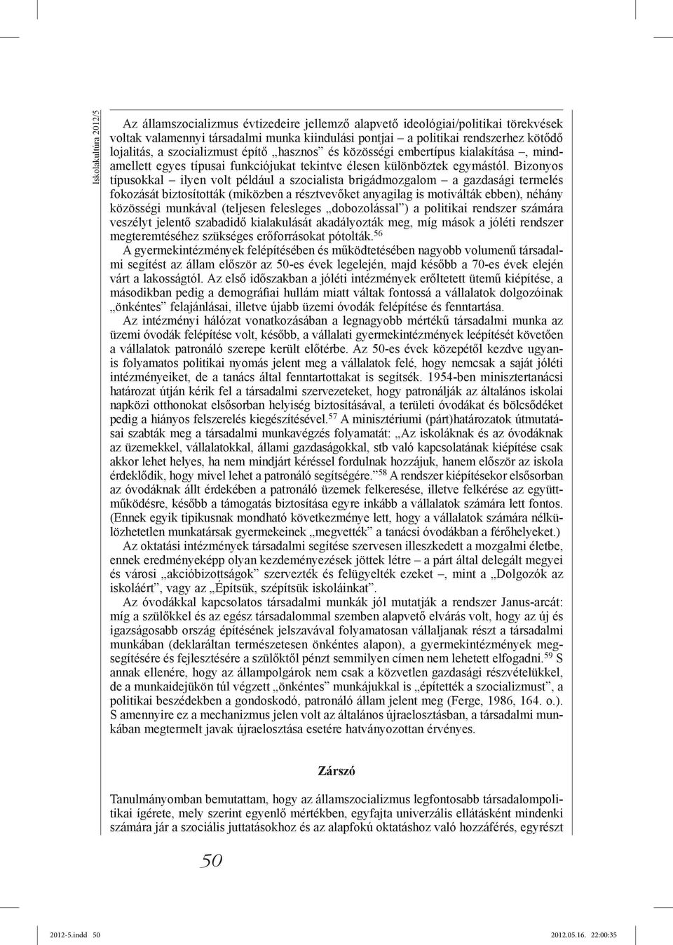 Bizonyos típusokkal ilyen volt például a szocialista brigádmozgalom a gazdasági termelés fokozását biztosították (miközben a résztvevőket anyagilag is motiválták ebben), néhány közösségi munkával