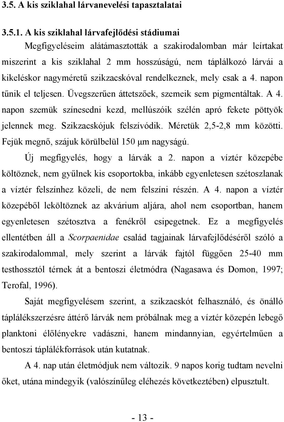 szikzacskóval rendelkeznek, mely csak a 4. napon tűnik el teljesen. Üvegszerűen áttetszőek, szemeik sem pigmentáltak. A 4.