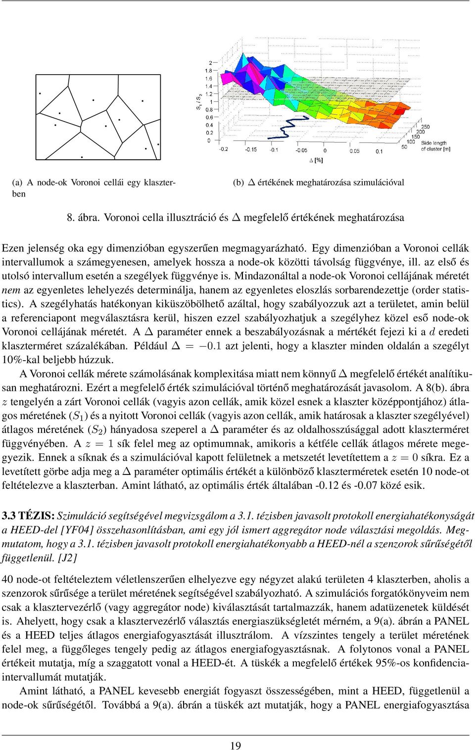 Egy dimenzióban a Voronoi cellák intervallumok a számegyenesen, amelyek hossza a node-ok közötti távolság függvénye, ill. az első és utolsó intervallum esetén a szegélyek függvénye is.