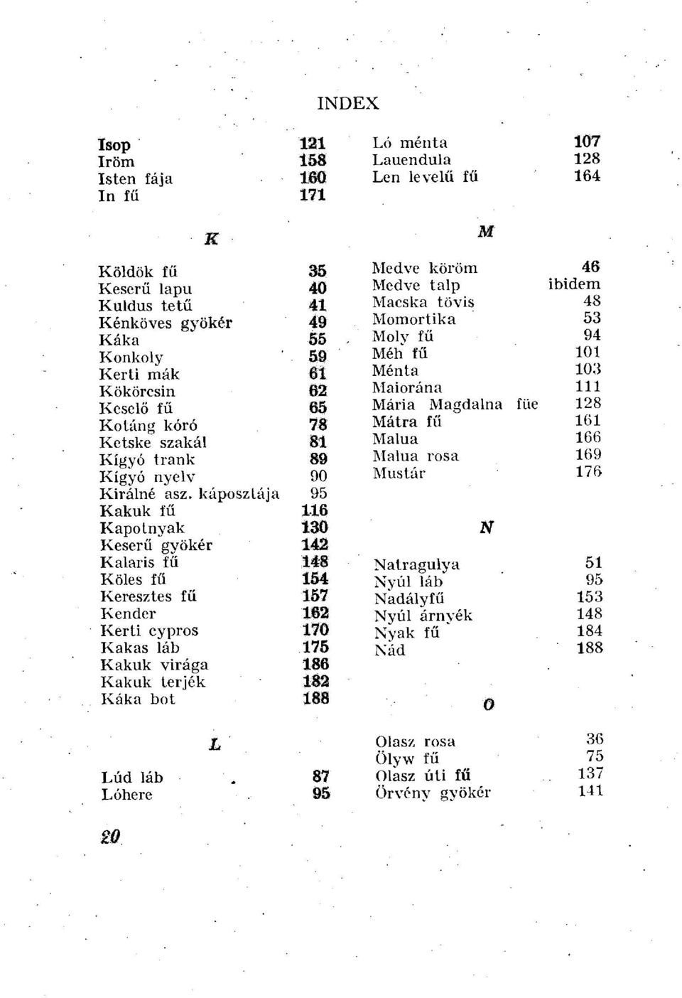 káposztája 95 Kakuk fű 116 Kapotnyak 130 Keserű gyökér 142 Kaláris fű 148 Köles fű 154 Keresztes fű 157 Kender 162 Kerti cypros 170 Kakas láb 175 Kakuk virága 186 Kakuk térjék 182 Káka bot 188 L Lúd