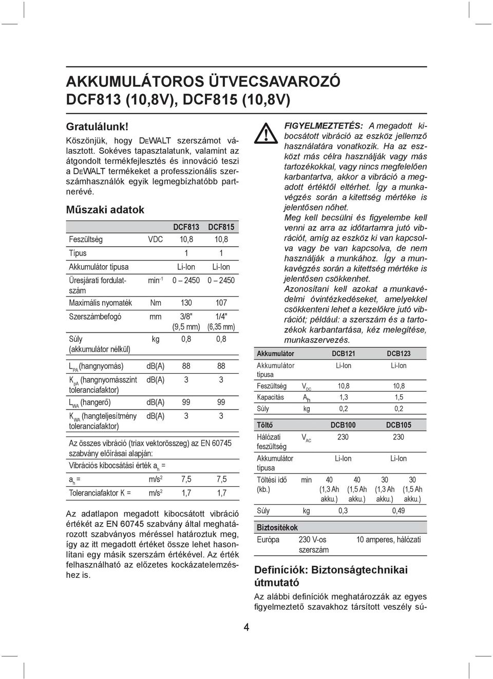 Műszaki adatok DCF813 DCF815 Feszültség VDC 10,8 10,8 Típus 1 1 Akkumulátor típusa Li-Ion Li-Ion Üresjárati fordulatszám min -1 0 2450 0 2450 Maximális nyomaték Nm 130 107 Szerszámbefogó mm 3/8" (9,5