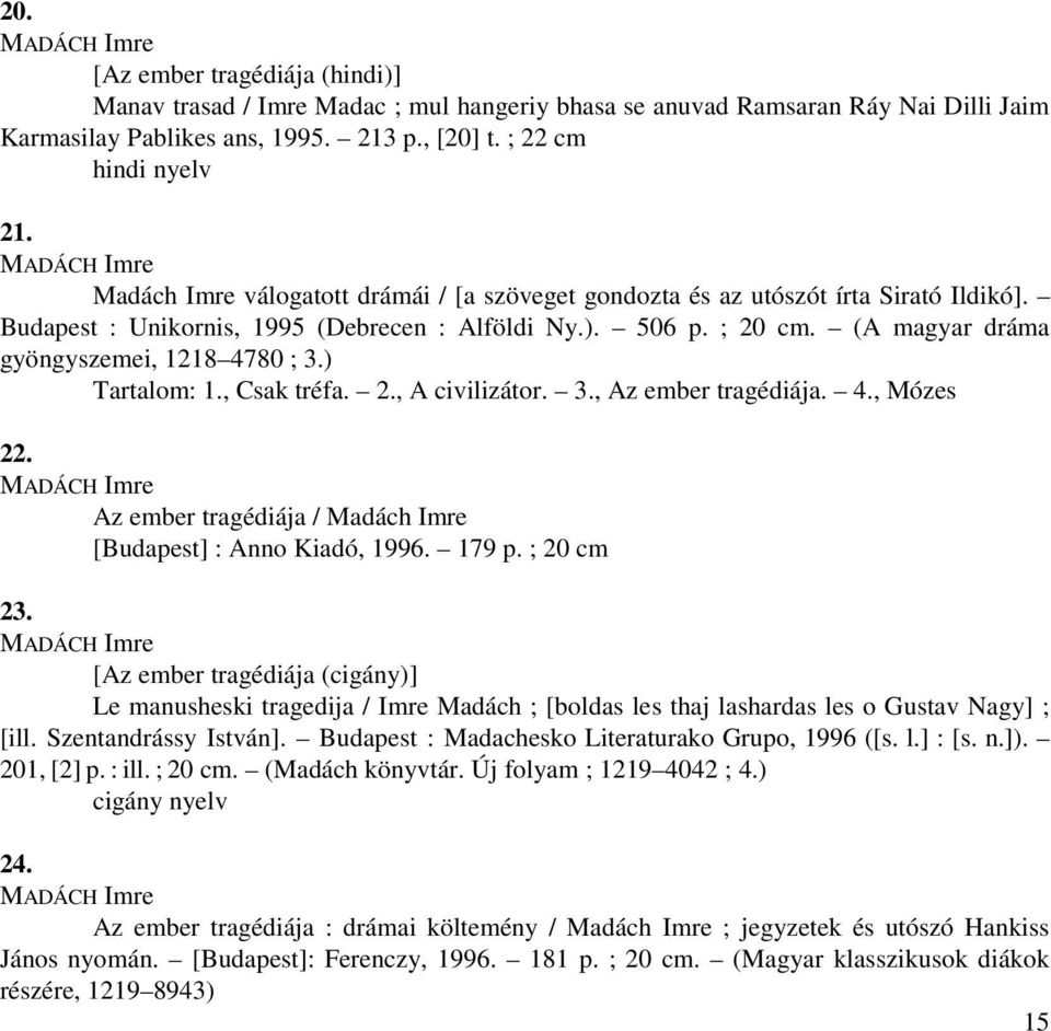 (A magyar dráma gyöngyszemei, 1218 4780 ; 3.) Tartalom: 1., Csak tréfa. 2., A civilizátor. 3.,. 4., Mózes 22. MADÁCH Imre / Madách Imre [Budapest] : Anno Kiadó, 1996. 179 p. ; 20 cm 23.