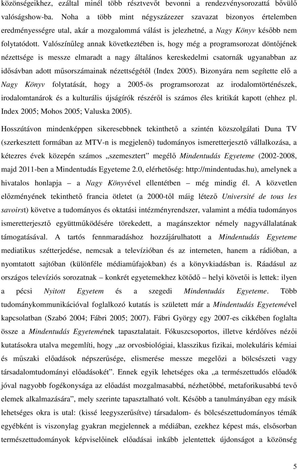 Valószínűleg annak következtében is, hogy még a programsorozat döntőjének nézettsége is messze elmaradt a nagy általános kereskedelmi csatornák ugyanabban az idősávban adott műsorszámainak