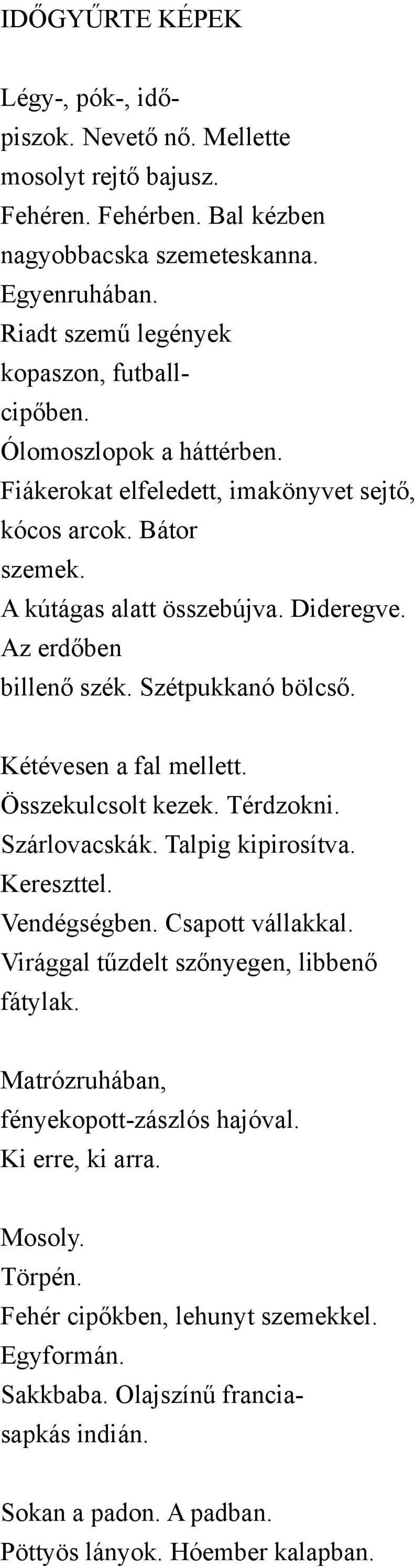 Az erdőben billenő szék. Szétpukkanó bölcső. Kétévesen a fal mellett. Összekulcsolt kezek. Térdzokni. Szárlovacskák. Talpig kipirosítva. Kereszttel. Vendégségben. Csapott vállakkal.