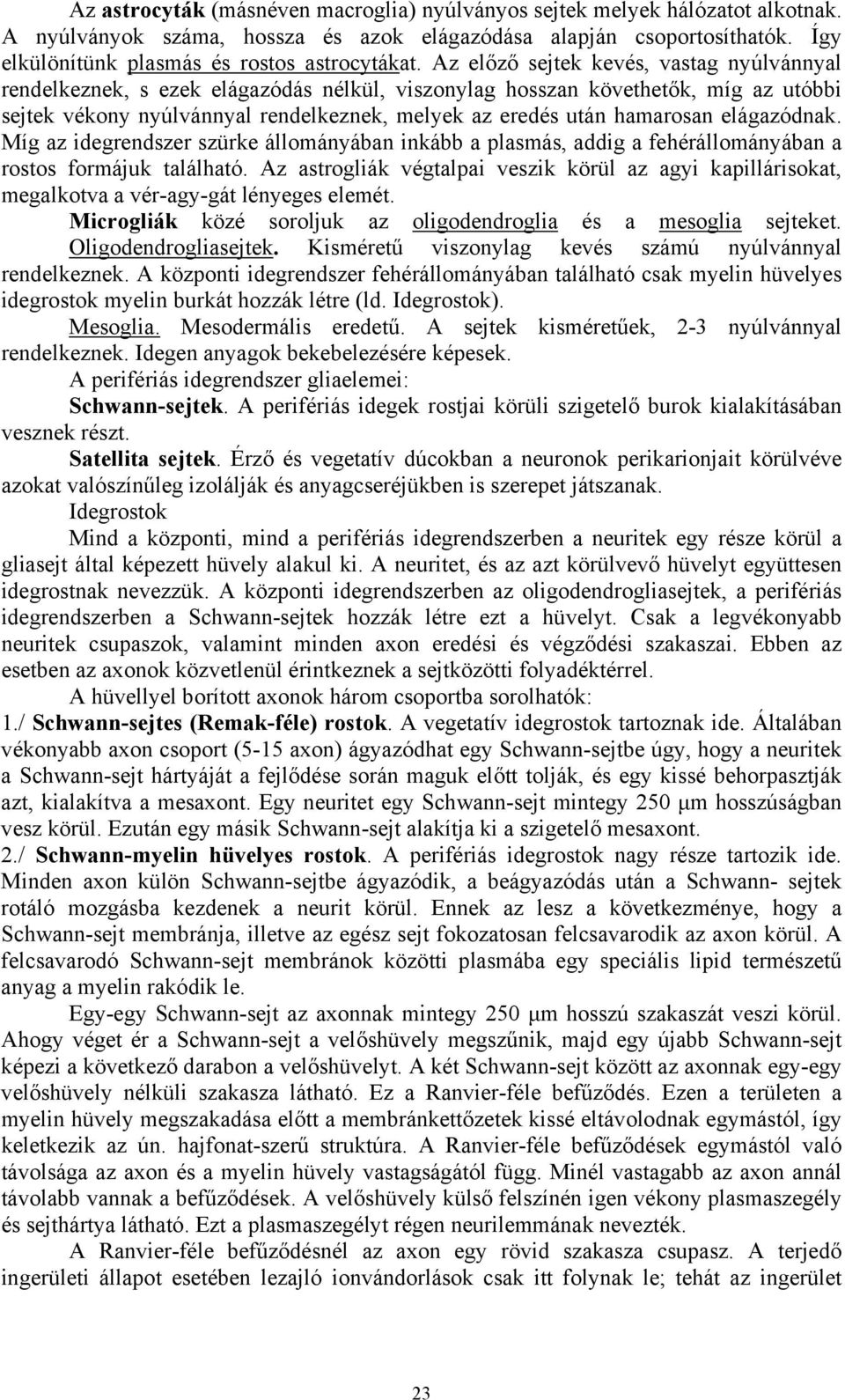 Az előző sejtek kevés, vastag nyúlvánnyal rendelkeznek, s ezek elágazódás nélkül, viszonylag hosszan követhetők, míg az utóbbi sejtek vékony nyúlvánnyal rendelkeznek, melyek az eredés után hamarosan