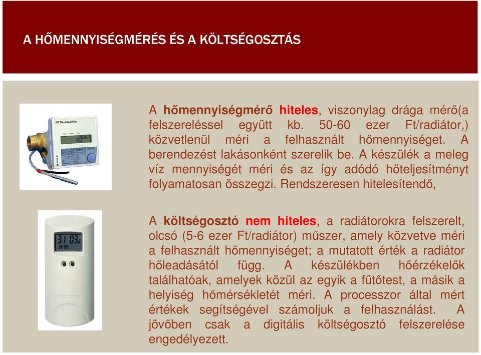 Rendszeresen hitelesítendı, A költségosztó nem hiteles, a radiátorokra felszerelt, olcsó (5-6 ezer Ft/radiátor) mőszer, amely közvetve méri a felhasznált hımennyiséget; a mutatott érték a radiátor