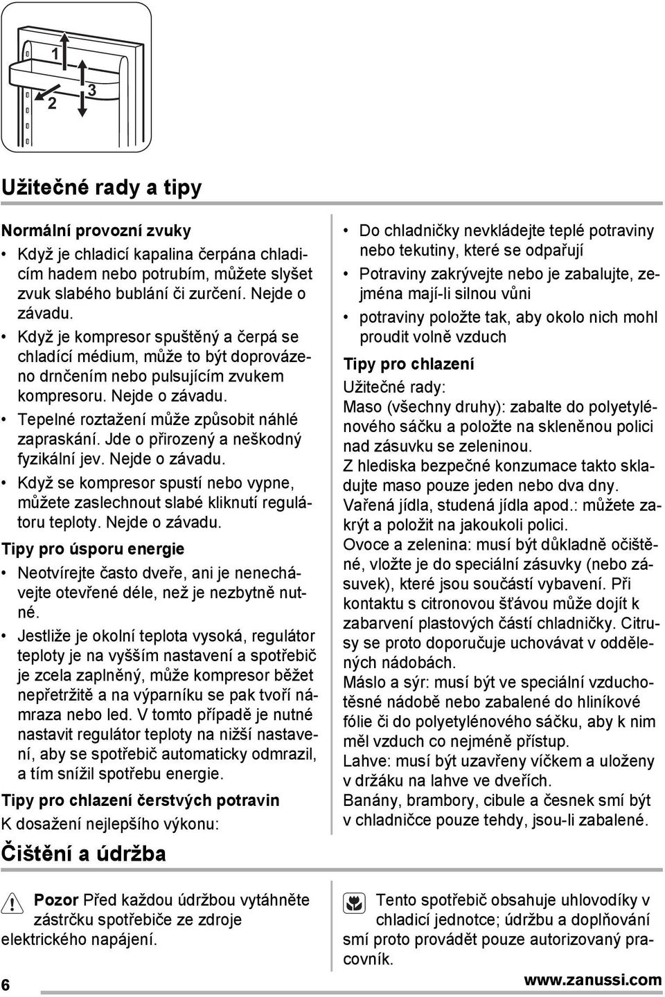 Jde o přirozený a neškodný fyzikální jev. Nejde o závadu. Když se kompresor spustí nebo vypne, můžete zaslechnout slabé kliknutí regulátoru teploty. Nejde o závadu. Tipy pro úsporu energie Neotvírejte často dveře, ani je nenechávejte otevřené déle, než je nezbytně nutné.