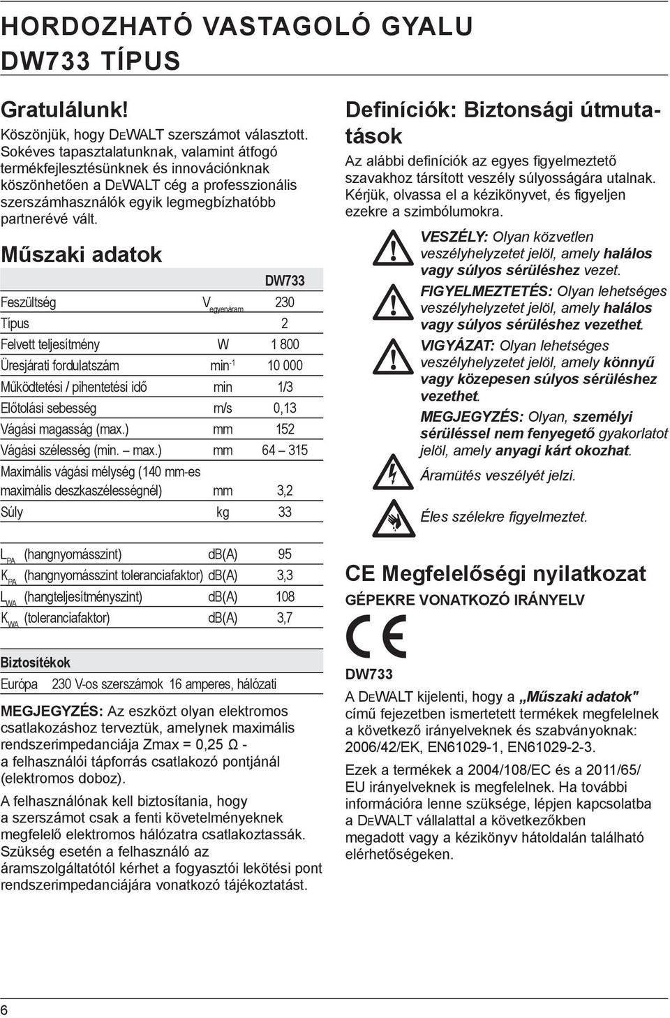 Műszaki adatok DW733 Feszültség V egyenáram 230 Típus 2 Felvett teljesítmény W 1 800 Üresjárati fordulatszám min -1 10 000 Működtetési / pihentetési idő min 1/3 Előtolási sebesség m/s 0,13 Vágási