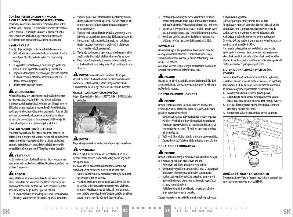 VÝMENA OLEJA Použitý olej vypúšťajte z mierne zahriateho motora. 1. Odskrutkujte zátku plniaceho hrdla a vypúšťaciu skrutku (obr. 1 poz. 6) a olej nechajte vytiecť do pripravenej nádoby. 2.