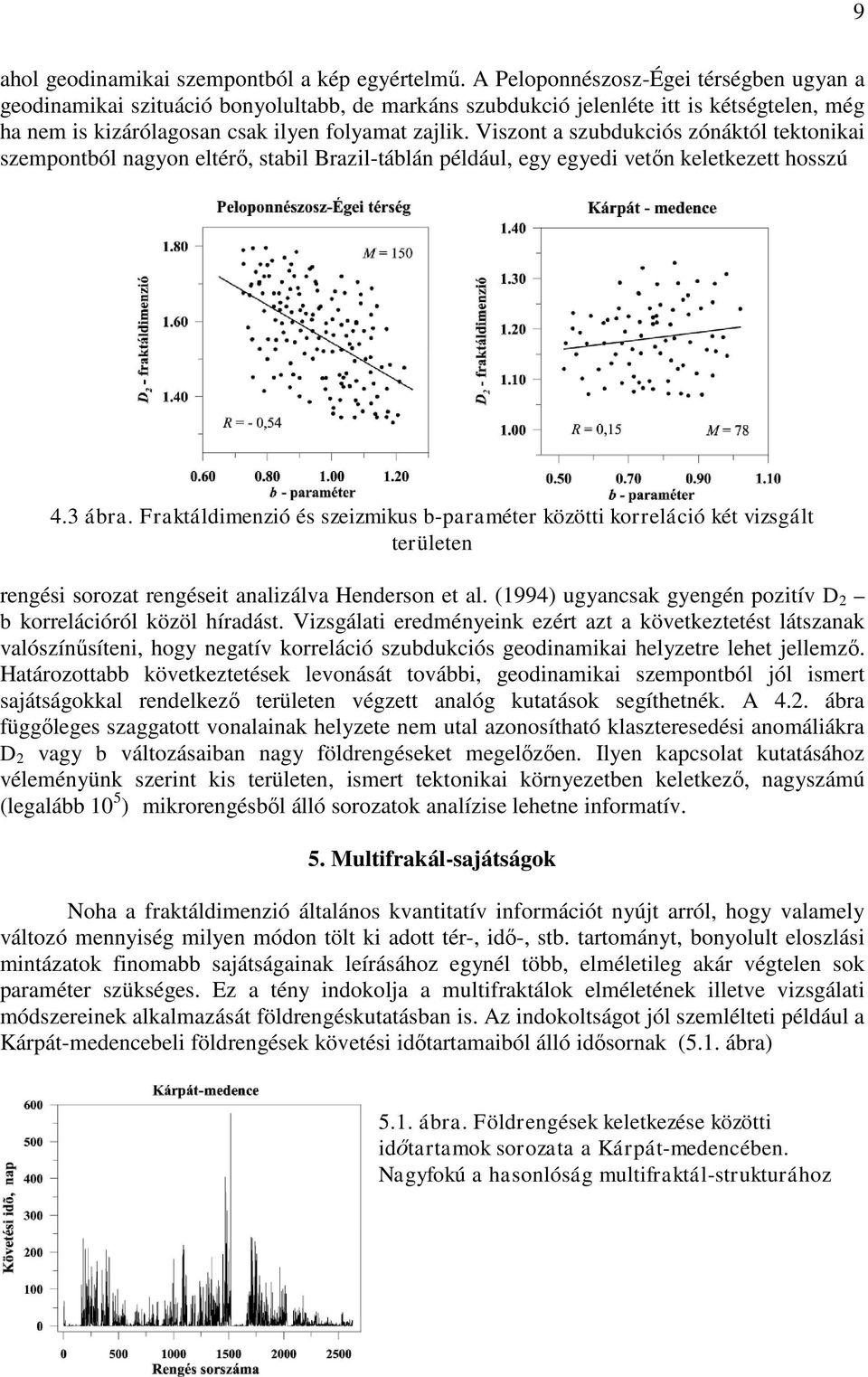 Viszont a szubdukciós zónáktól tektonikai szempontból nagyon eltérő, stabil Brazil-táblán például, egy egyedi vetőn keletkezett hosszú 4.3 ábra.