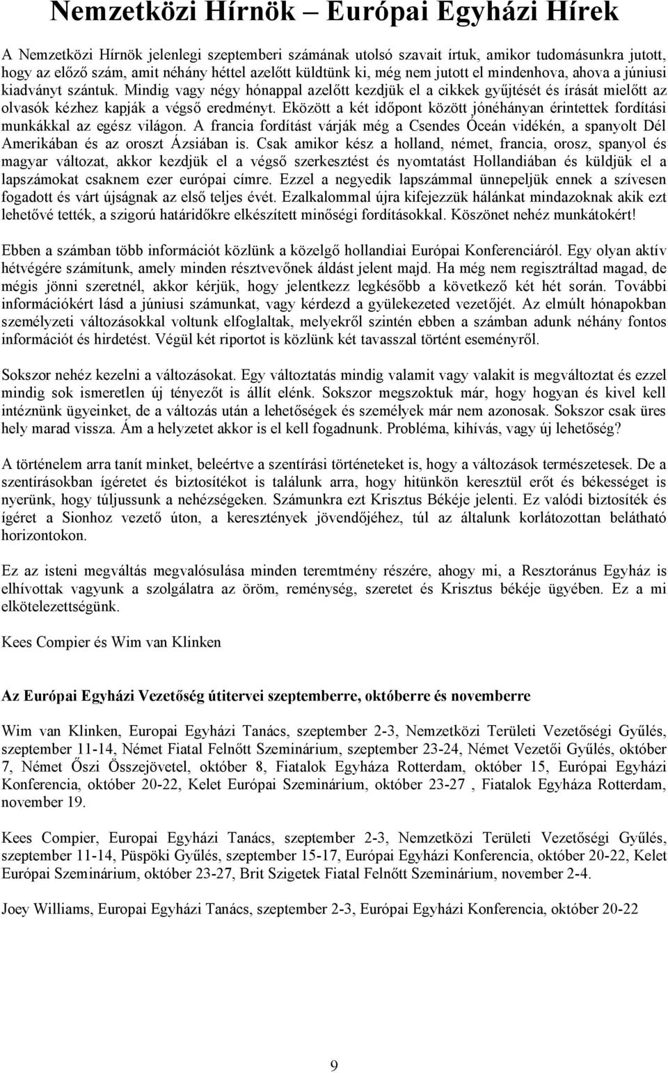 Eközött a két id pont között jónéhányan érintettek fordítási munkákkal az egész világon. A francia fordítást várják még a Csendes Óceán vidékén, a spanyolt Dél Amerikában és az oroszt Ázsiában is.