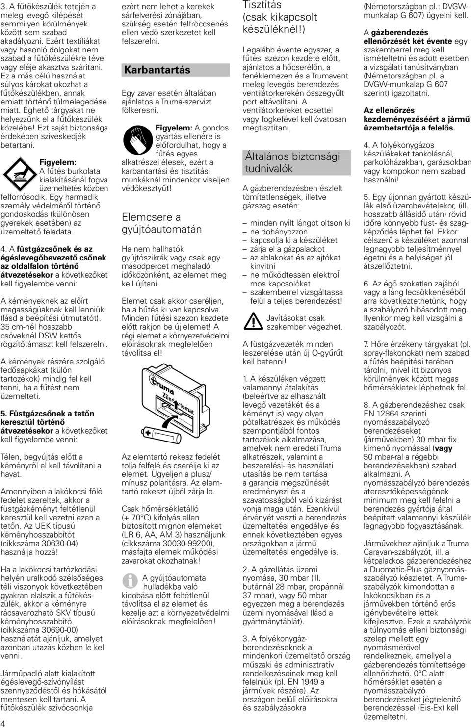 Ez a más célú használat súlyos károkat okozhat a fűtőkészülékben, annak emiatt történő túlmelegedése miatt. Éghető tárgyakat ne helyezzünk el a fűtőkészülék közelébe!