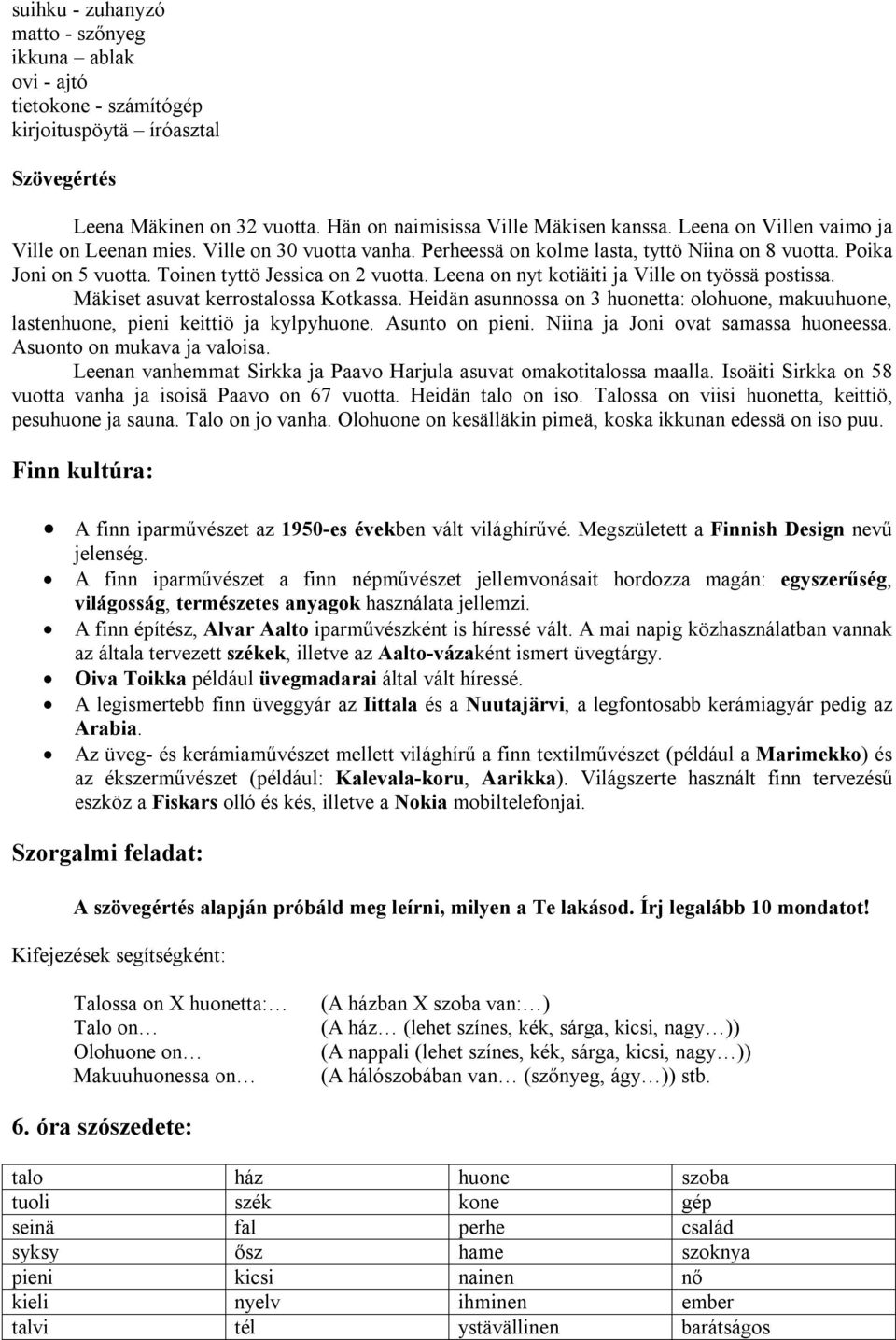 Leena on nyt kotiäiti ja Ville on työssä postissa. Mäkiset asuvat kerrostalossa Kotkassa. Heidän asunnossa on 3 huonetta: olohuone, makuuhuone, lastenhuone, pieni keittiö ja kylpyhuone.