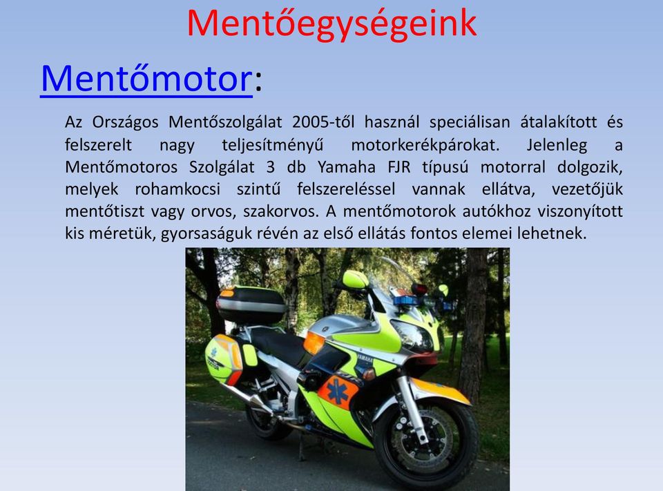 Jelenleg a Mentőmotoros Szolgálat 3 db Yamaha FJR típusú motorral dolgozik, melyek rohamkocsi szintű