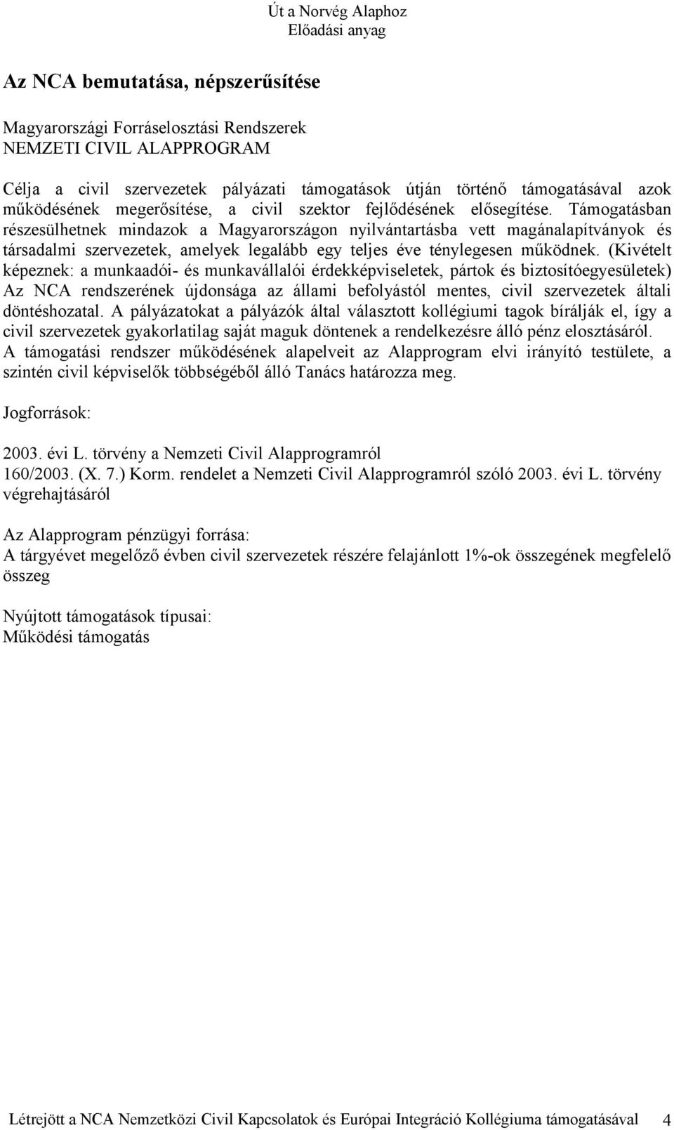 Támogatásban részesülhetnek mindazok a Magyarországon nyilvántartásba vett magánalapítványok és társadalmi szervezetek, amelyek legalább egy teljes éve ténylegesen működnek.