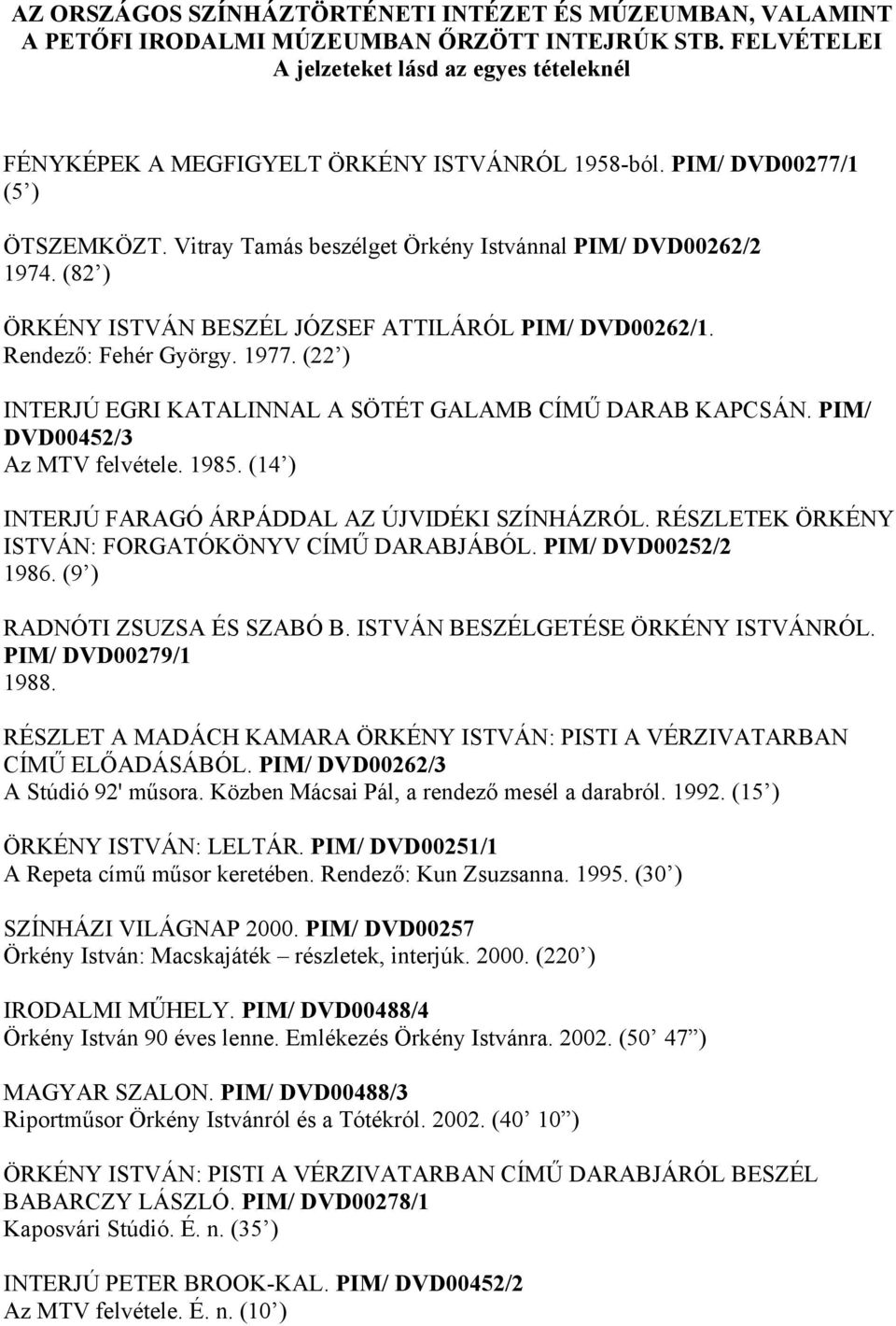 (82 ) ÖRKÉNY ISTVÁN BESZÉL JÓZSEF ATTILÁRÓL PIM/ DVD00262/1. Rendező: Fehér György. 1977. (22 ) INTERJÚ EGRI KATALINNAL A SÖTÉT GALAMB CÍMŰ DARAB KAPCSÁN. PIM/ DVD00452/3 Az MTV felvétele. 1985.