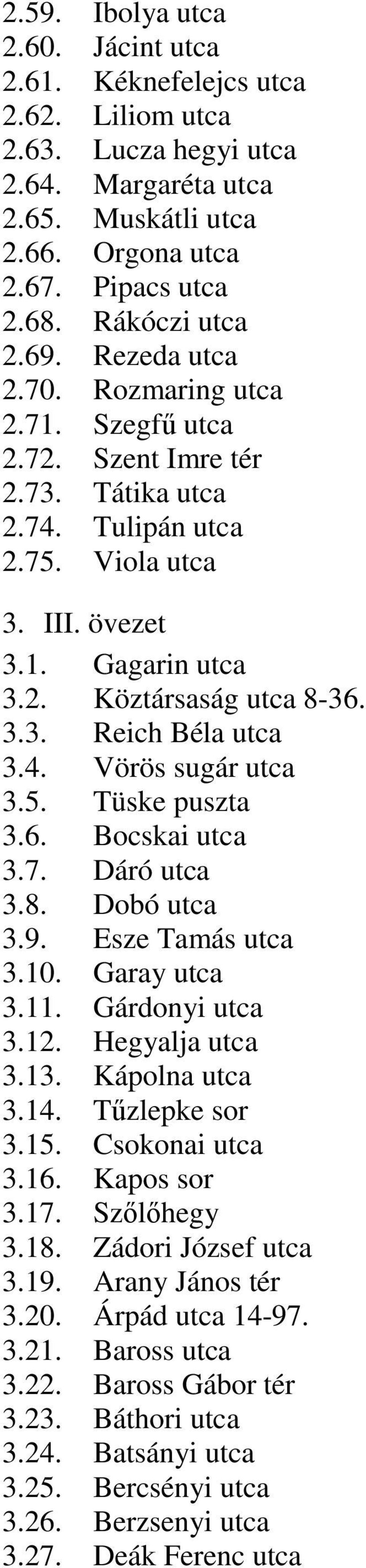 4. Vörös sugár utca 3.5. Tüske puszta 3.6. Bocskai utca 3.7. Dáró utca 3.8. Dobó utca 3.9. Esze Tamás utca 3.10. Garay utca 3.11. Gárdonyi utca 3.12. Hegyalja utca 3.13. Kápolna utca 3.14.