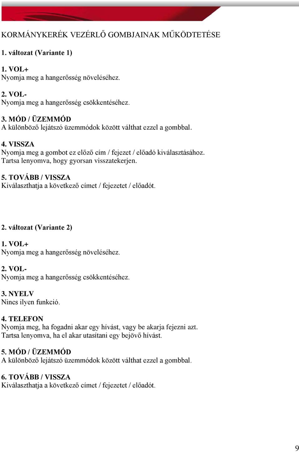 Tartsa lenyomva, hogy gyorsan visszatekerjen. 5. TOVÁBB / VISSZA Kiválaszthatja a következő címet / fejezetet / előadót. 2. változat (Variante 2) 1. VOL+ Nyomja meg a hangerősség növeléséhez. 2. VOL- Nyomja meg a hangerősség csökkentéséhez.