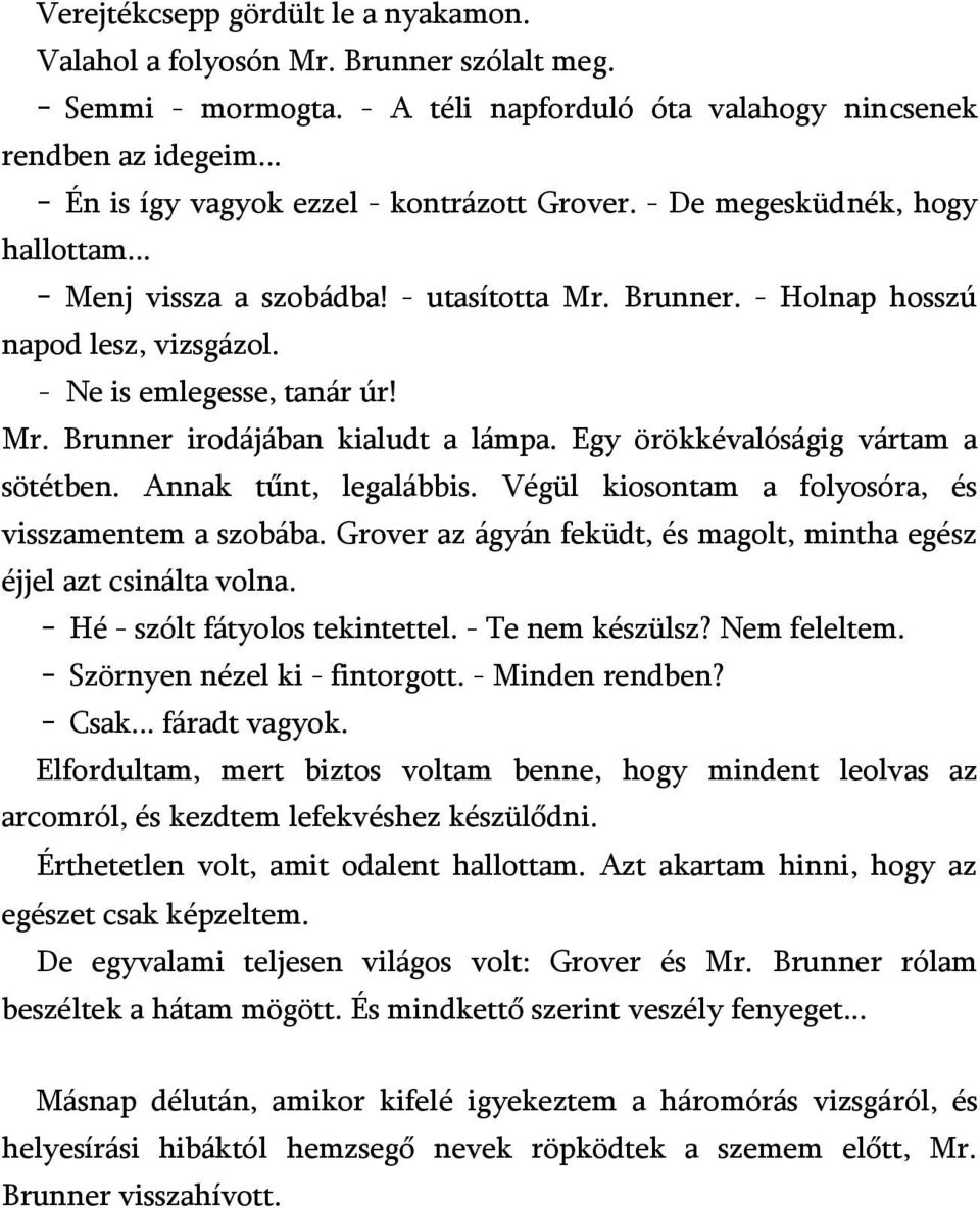 - Ne is emlegesse, tanár úr! Mr. Brunner irodájában kialudt a lámpa. Egy örökkévalóságig vártam a sötétben. Annak tűnt, legalábbis. Végül kiosontam a folyosóra, és visszamentem a szobába.