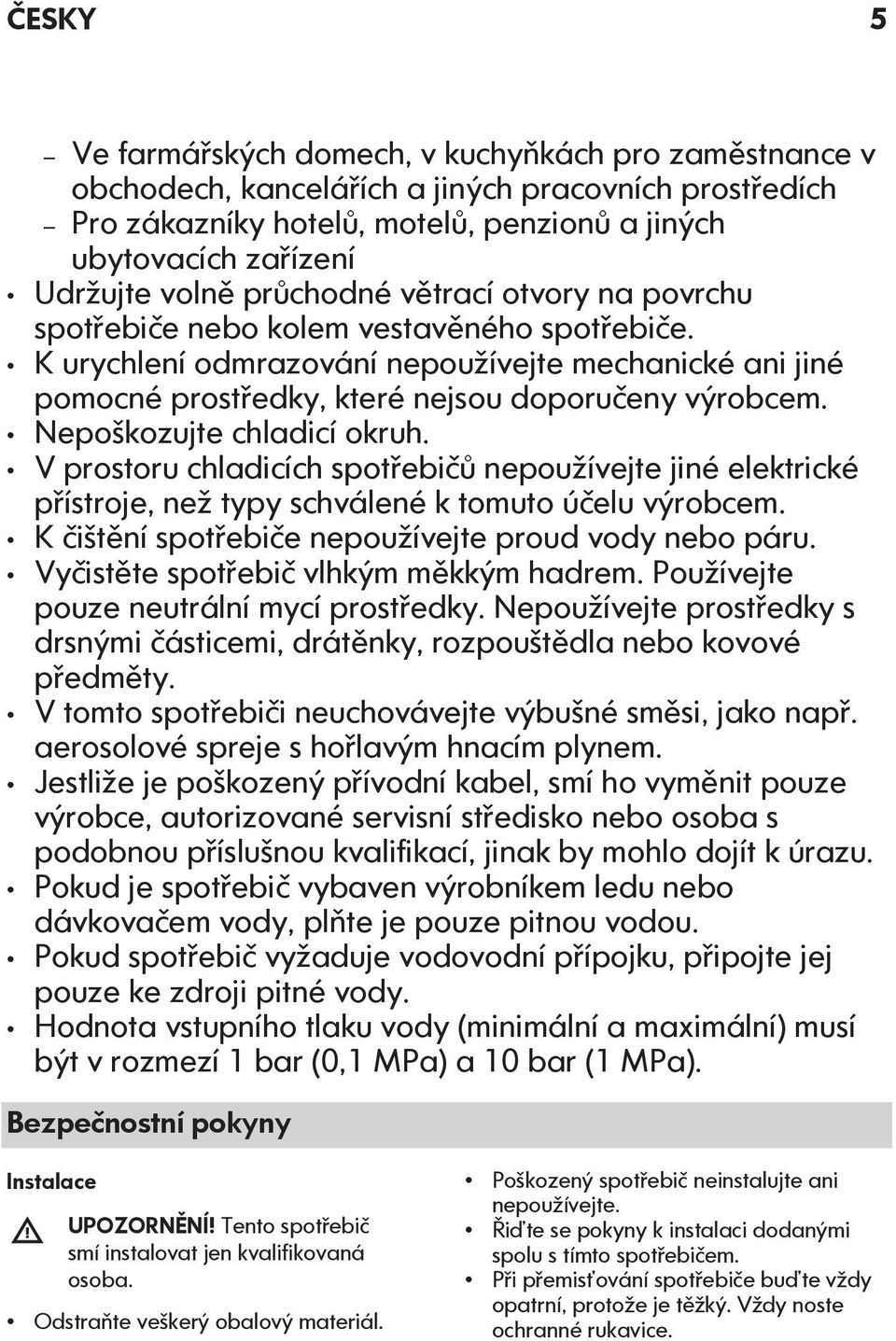 Nepoškozujte chladicí okruh. V prostoru chladicích spotřebičů nepoužívejte jiné elektrické přístroje, než typy schválené k tomuto účelu výrobcem.