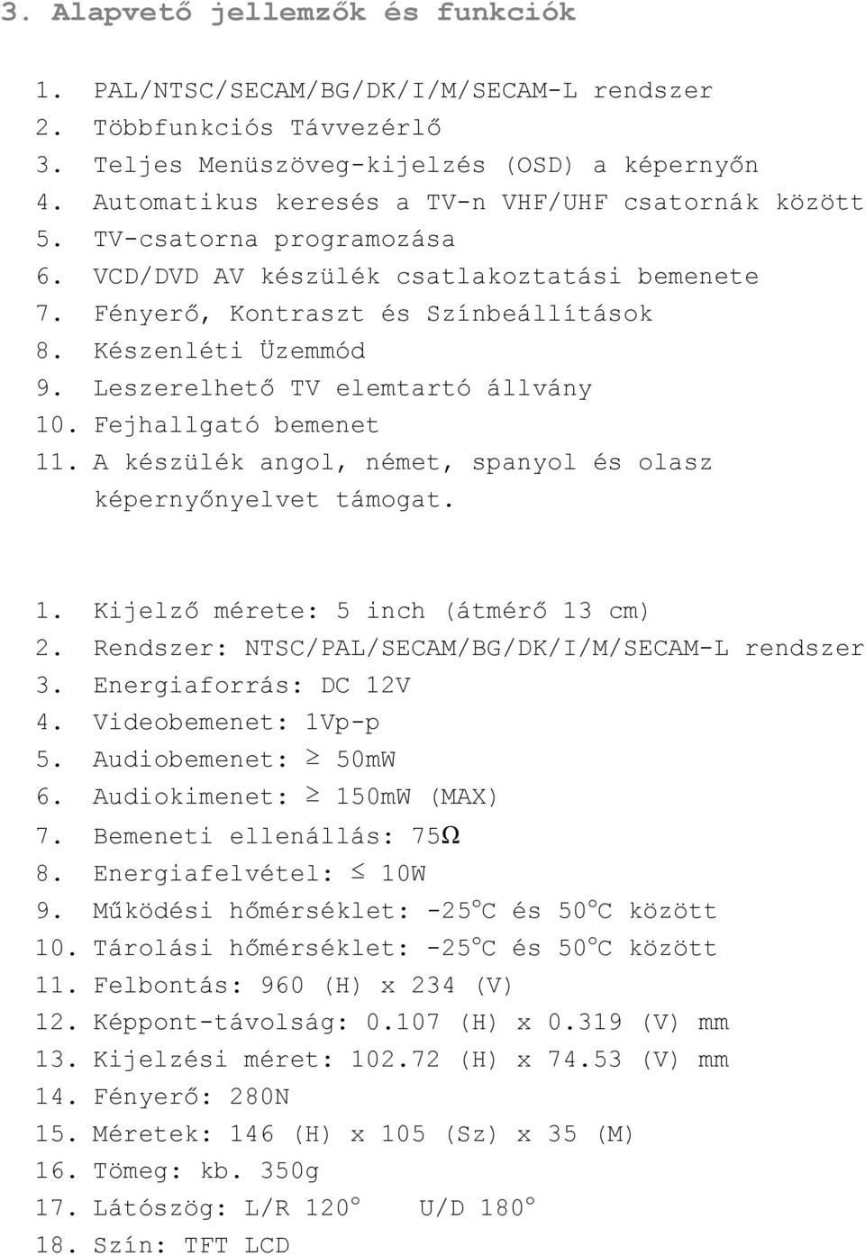 Leszerelhető TV elemtartó állvány 10. Fejhallgató bemenet 11. A készülék angol, német, spanyol és olasz képernyőnyelvet támogat. 1. Kijelző mérete: 5 inch (átmérő 13 cm) 2.