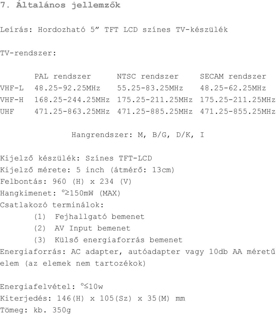 25MHz Hangrendszer: M, B/G, D/K, I Kijelző készülék: Színes TFT-LCD Kijelző mérete: 5 inch (átmérő: 13cm) Felbontás: 960 (H) x 234 (V) Hangkimenet: o 150mW (MAX) Csatlakozó