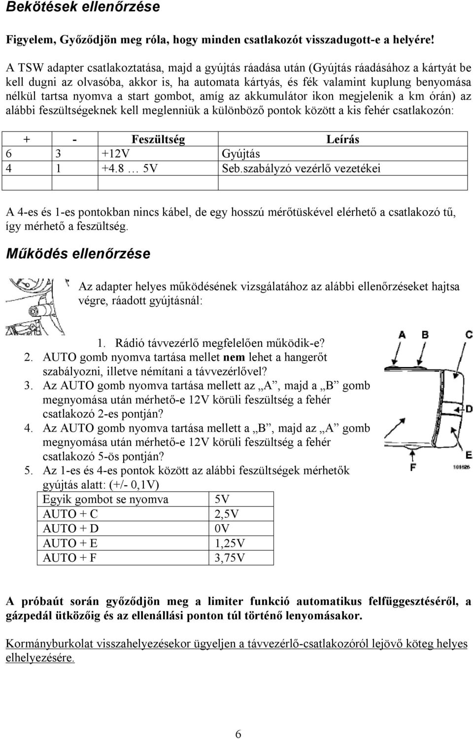 nyomva a start gombot, amíg az akkumulátor ikon megjelenik a km órán) az alábbi feszültségeknek kell meglenniük a különböző pontok között a kis fehér csatlakozón: + - Feszültség Leírás 6 3 +12V