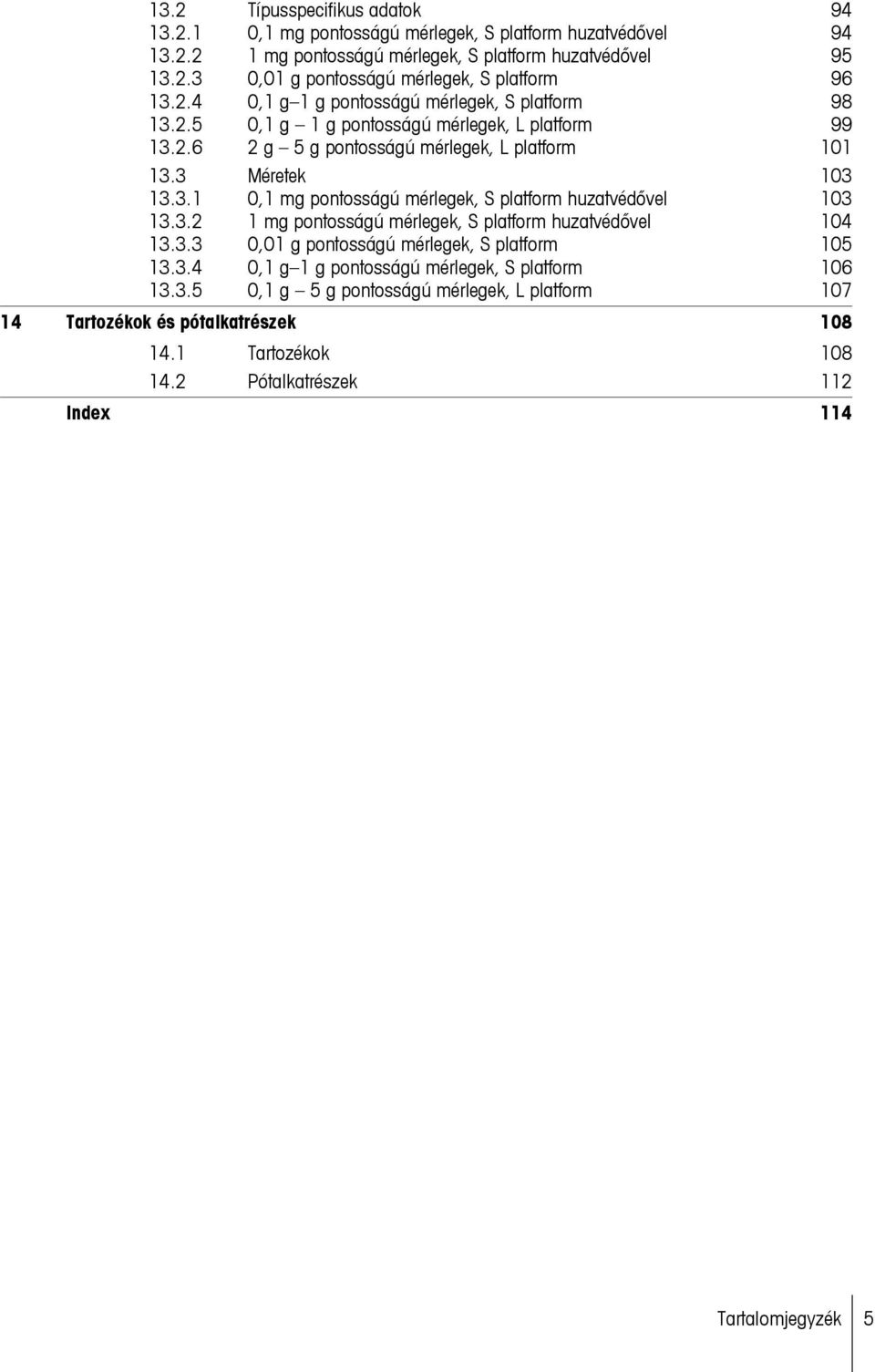 3.2 1 mg pontosságú mérlegek, S platform huzatvédővel 104 13.3.3 0,01 g pontosságú mérlegek, S platform 105 13.3.4 0,1 g 1 g pontosságú mérlegek, S platform 106 13.3.5 0,1 g 5 g pontosságú mérlegek, L platform 107 14 Tartozékok és pótalkatrészek 108 14.