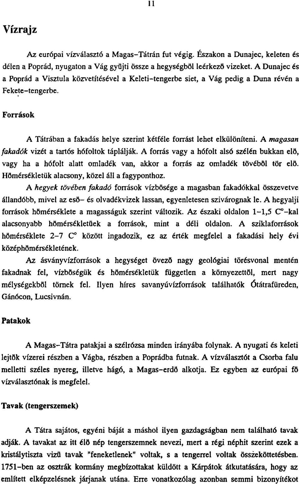 A magasan fakadók vizét a tartós hófoltok táplálják. A forrás vagy a hófolt alsó szélén bukkan elő, vagy ha a hófolt alatt omladék van, akkor a forrás az omladék tövéből tör elő.