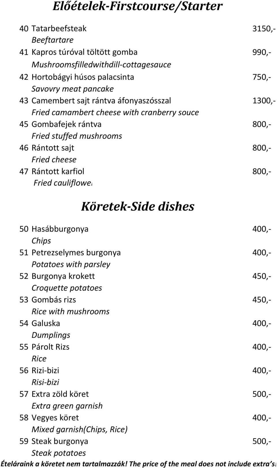 800,- Fried cauliflower Köretek-Side dishes 50 Hasábburgonya 400,- Chips 51 Petrezselymes burgonya 400,- Potatoes with parsley 52 Burgonya krokett 450,- Croquette potatoes 53 Gombás rizs 450,- Rice