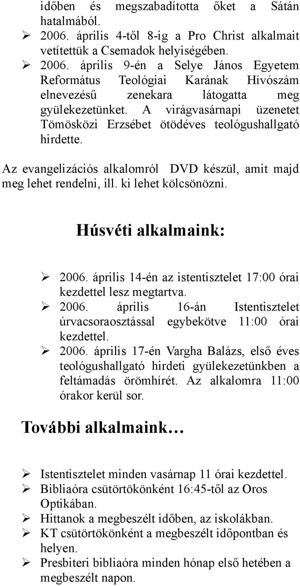 Húsvéti alkalmaink: 2006. április 14-én az istentisztelet 17:00 órai kezdettel lesz megtartva. 2006. április 16-án Istentisztelet úrvacsoraosztással egybekötve 11:00 órai kezdettel. 2006. április 17-én Vargha Balázs, első éves teológushallgató hirdeti gyülekezetünkben a feltámadás örömhírét.