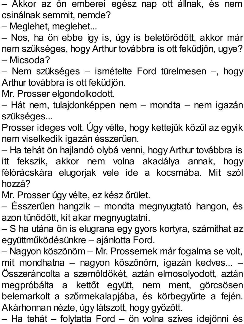 Nem szükséges ismételte Ford türelmesen, hogy Arthur továbbra is ott feküdjön. Mr. Prosser elgondolkodott. Hát nem, tulajdonképpen nem mondta nem igazán szükséges... Prosser ideges volt.