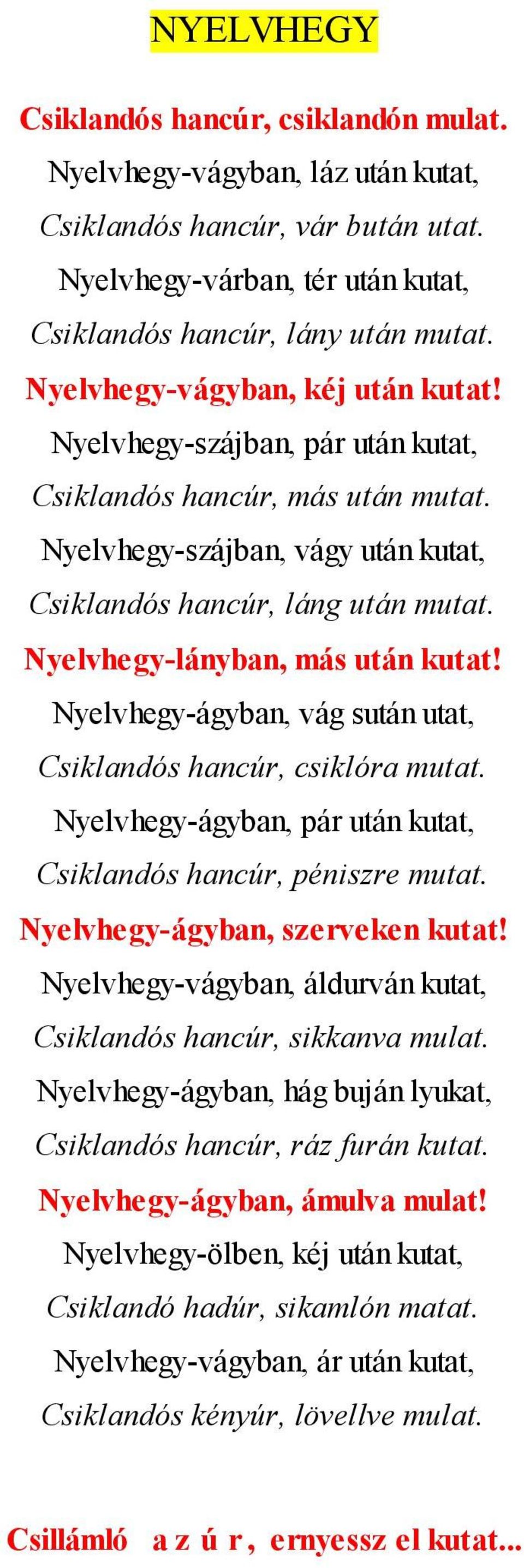 Nyelvhegy-lányban, más után kutat! Nyelvhegy-ágyban, vág sután utat, Csiklandós hancúr, csiklóra mutat. Nyelvhegy-ágyban, pár után kutat, Csiklandós hancúr, péniszre mutat.