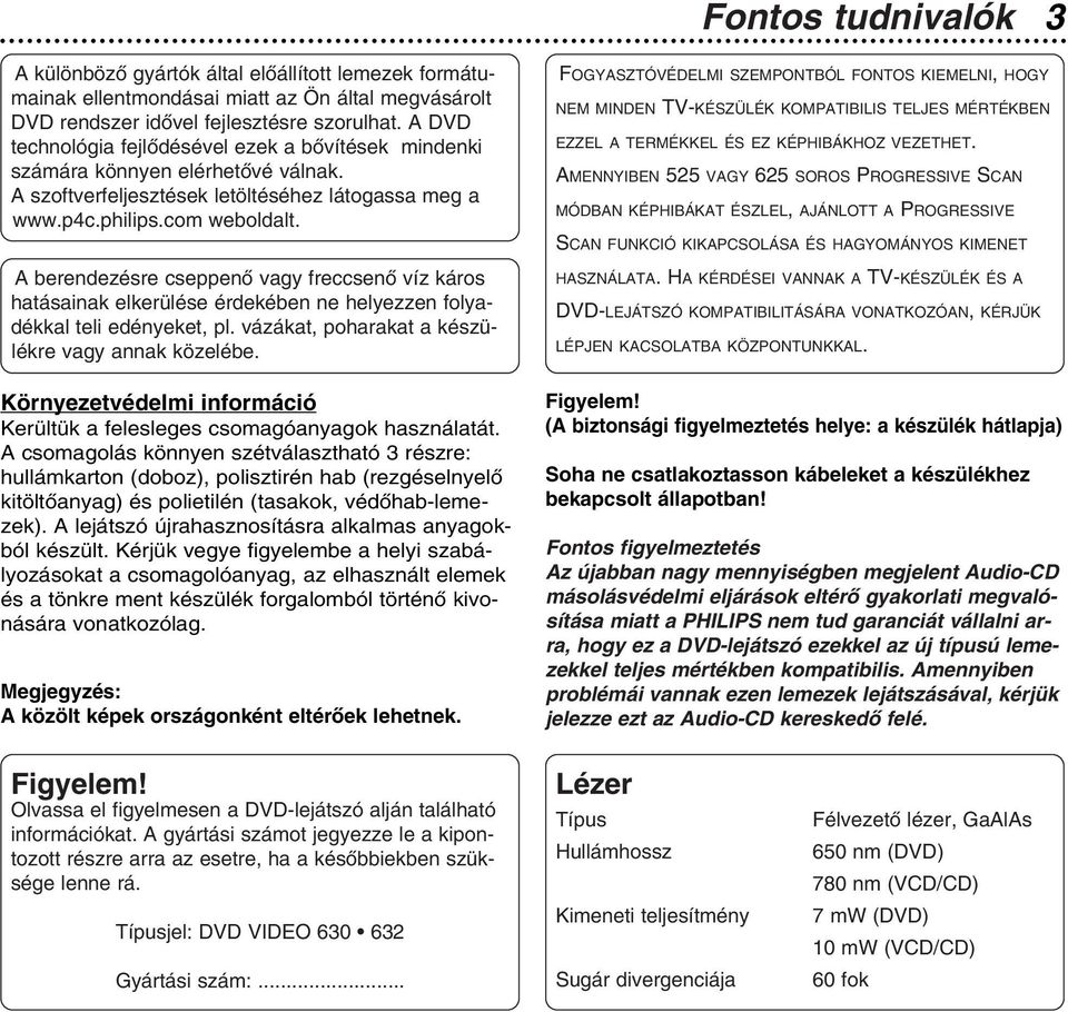 A berendezésre cseppenô vagy freccsenô víz káros hatásainak elkerülése érdekében ne helyezzen folyadékkal teli edényeket, pl. vázákat, poharakat a készülékre vagy annak közelébe.