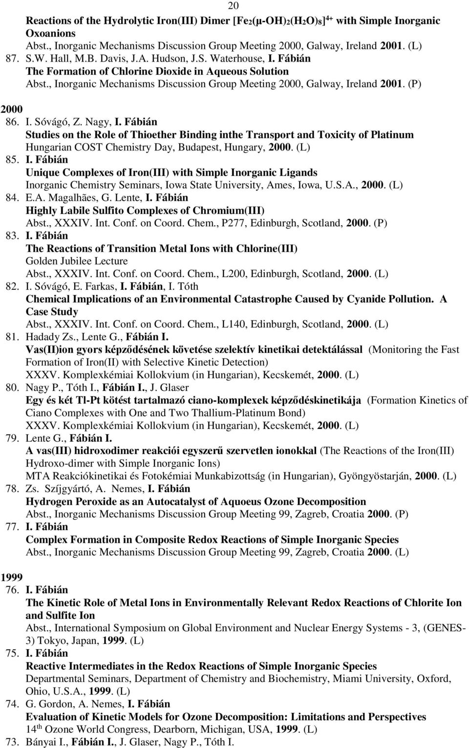 (P) 2000 86. I. Sóvágó, Z. Nagy, I. Fábián Studies on the Role of Thioether Binding inthe Transport and Toxicity of Platinum Hungarian COST Chemistry Day, Budapest, Hungary, 2000. (L) 85. I. Fábián Unique Complexes of Iron(III) with Simple Inorganic Ligands Inorganic Chemistry Seminars, Iowa State University, Ames, Iowa, U.