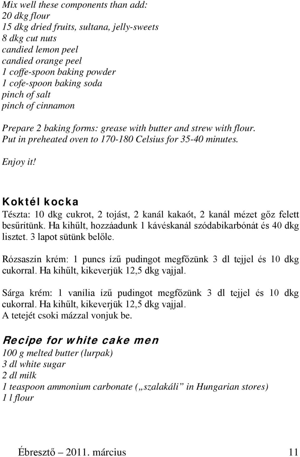 Koktél kocka Tészta: 10 dkg cukrot, 2 tojást, 2 kanál kakaót, 2 kanál mézet gőz felett besűrítünk. Ha kihűlt, hozzáadunk 1 kávéskanál szódabikarbónát és 40 dkg lisztet. 3 lapot sütünk belőle.