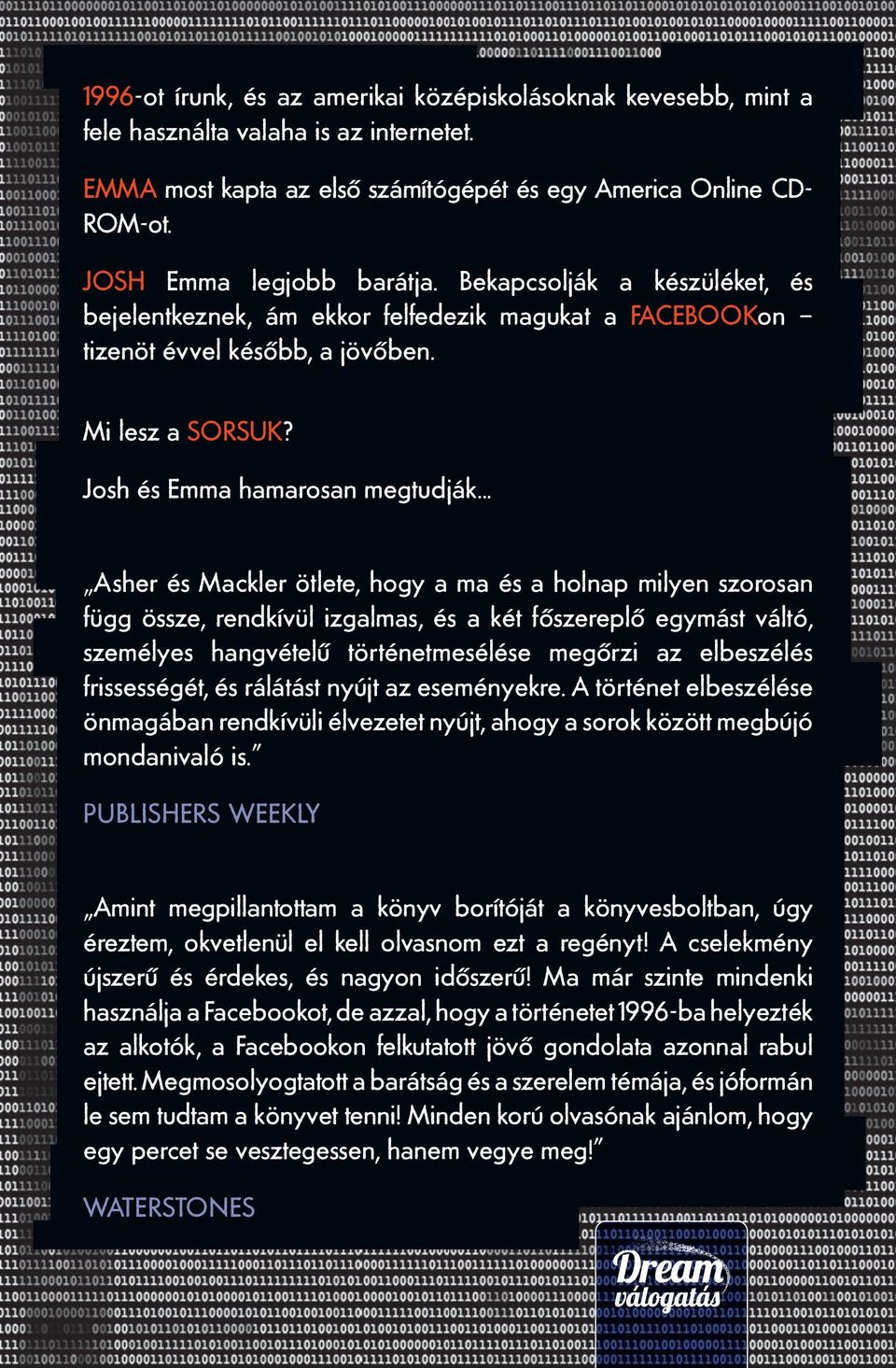 .. Asher és Mackler ötlete, hogy a ma és a holnap milyen szorosan függ össze, rendkívül izgalmas, és a két főszereplő egymást váltó, személyes hangvételű történetmesélése megőrzi az elbeszélés