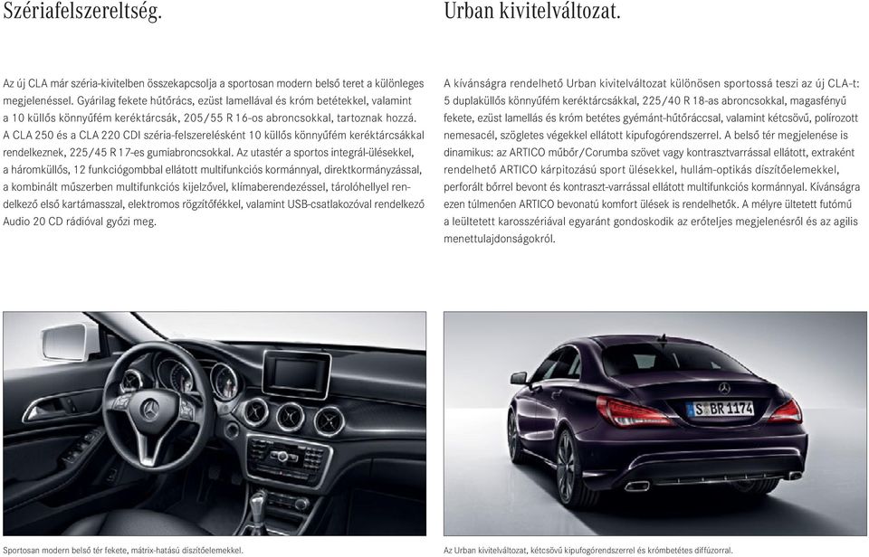 A CLA 250 és a CLA 220 CDI széria-felszerelésként 10 küllős könnyűfém keréktárcsákkal rendelkeznek, 225/45 R 17-es gumiabroncsokkal.